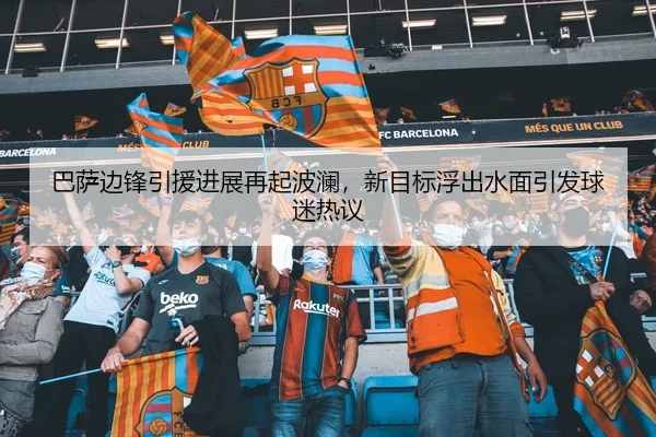 巴萨边锋引援进展再起波澜，新目标浮出水面引发球迷热议